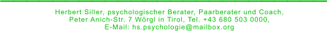 _________________________ Herbert Siller, psychologischer Berater, Paarberater und Coach,  Peter Anich-Str. 7 Wörgl in Tirol, Tel. +43 680 503 0000,  E-Mail: hs.psychologie@mailbox.org