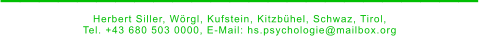 _________________________ Herbert Siller, Wörgl, Kufstein, Kitzbühel, Schwaz, Tirol,  Tel. +43 680 503 0000, E-Mail: hs.psychologie@mailbox.org