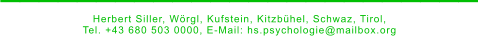 _________________________ Herbert Siller, Wörgl, Kufstein, Kitzbühel, Schwaz, Tirol,  Tel. +43 680 503 0000, E-Mail: hs.psychologie@mailbox.org