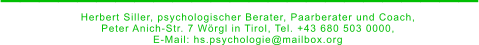 _________________________ Herbert Siller, psychologischer Berater, Paarberater und Coach,  Peter Anich-Str. 7 Wörgl in Tirol, Tel. +43 680 503 0000,  E-Mail: hs.psychologie@mailbox.org